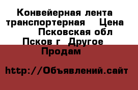 Конвейерная лента (транспортерная) › Цена ­ 400 - Псковская обл., Псков г. Другое » Продам   